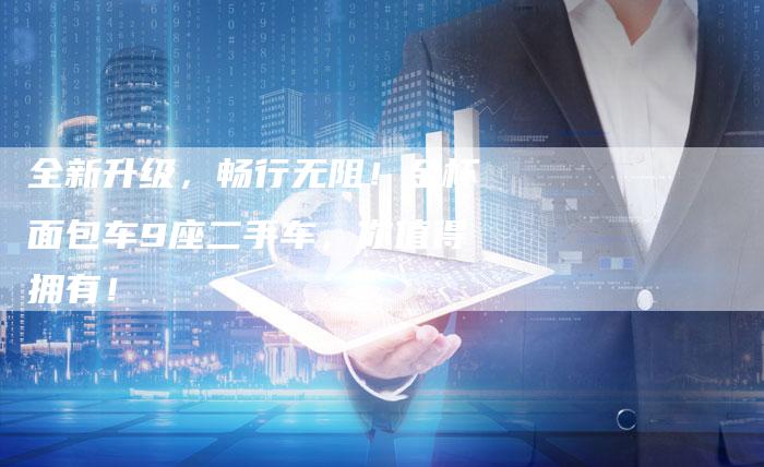 全新升级,畅行无阻!金杯面包车9座二手车,你值得拥有!-车时代