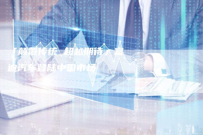 「颠覆传统 超越期待」富迪汽车登陆中国市场