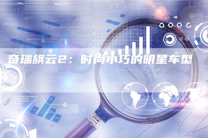 奇瑞旗云2：时尚小巧的明星车型-车时代