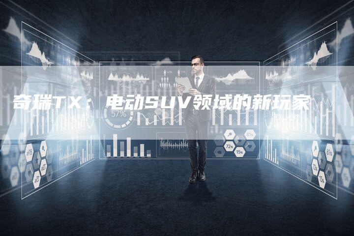 奇瑞TX:电动SUV领域的新玩家-车时代