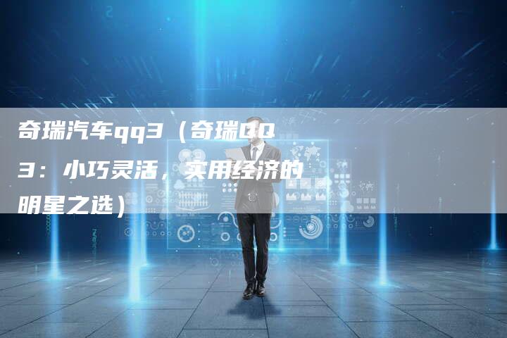 奇瑞汽车qq3(奇瑞QQ3:小巧灵活,实用经济的明星之选)-车时代