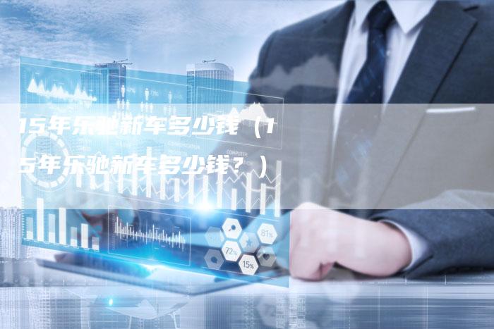 15年乐驰新车多少钱(15年乐驰新车多少钱?)-车时代