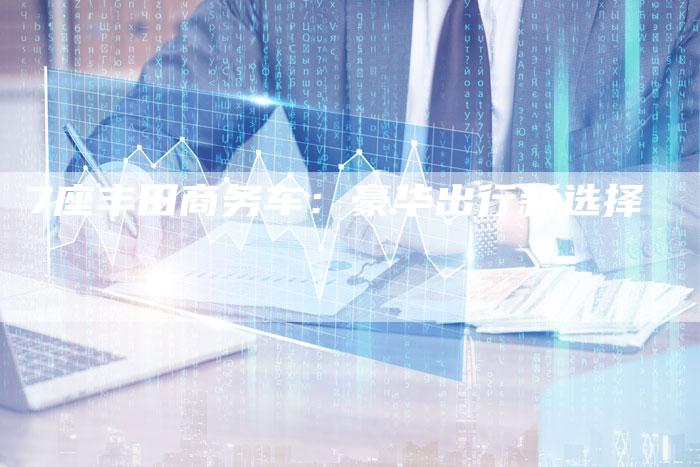 7座丰田商务车:豪华出行新选择