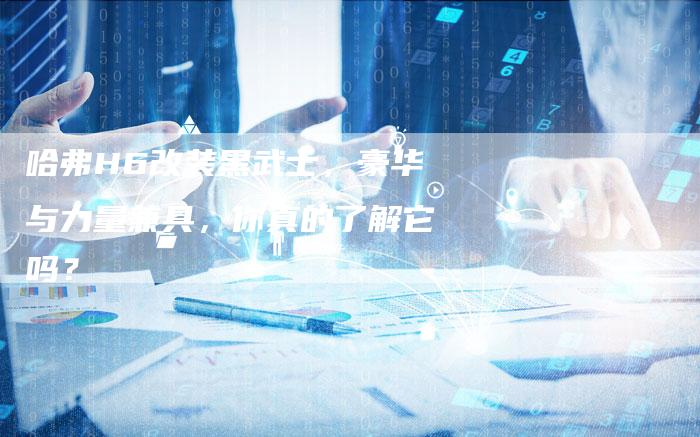 哈弗H6改装黑武士,豪华与力量兼具,你真的了解它吗?-车时代