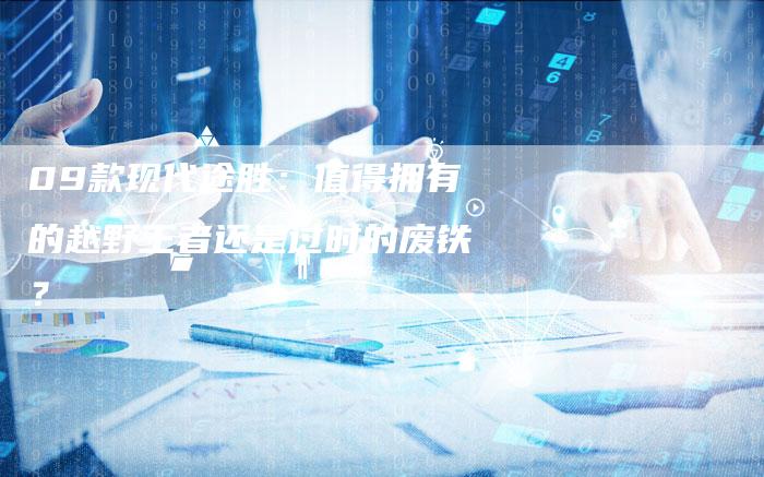 09款现代途胜:值得拥有的越野王者还是过时的废铁?-车时代