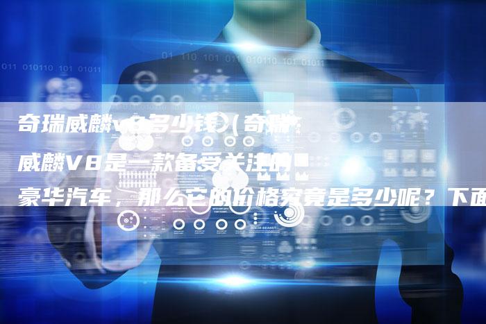 奇瑞威麟v8多少钱(奇瑞威麟V8是一款备受关注的豪华汽车,那么它的价格究竟是多少呢?下面就为大家详细介绍-车时代