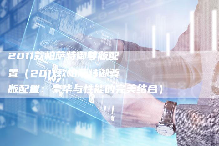 2011款帕萨特御尊版配置(2011款帕萨特御尊版配置:豪华与性能的完美结合)-车时代