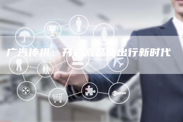 广汽传祺:开启高品质出行新时代-车时代
