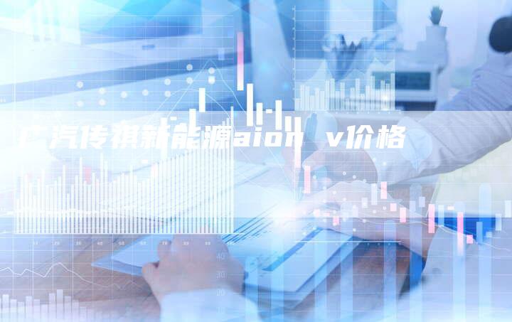 广汽传祺新能源aion v价格-车时代