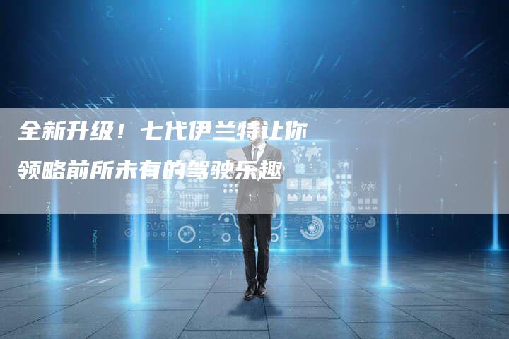 全新升级!七代伊兰特让你领略前所未有的驾驶乐趣-车时代