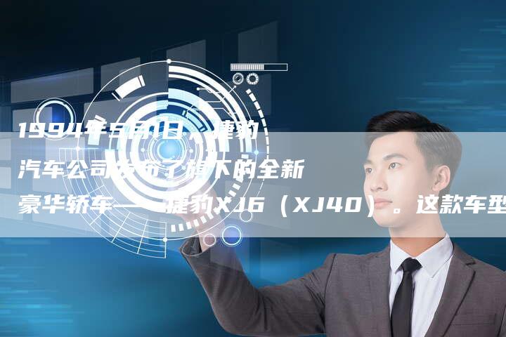 1994年5月1日,捷豹汽车公司发布了旗下的全新豪华轿车——捷豹XJ6(XJ40)。这款车型凭借其独特的设计和卓-车时代