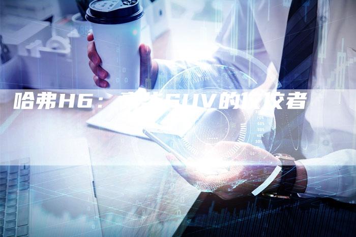哈弗H6：豪华SUV的佼佼者