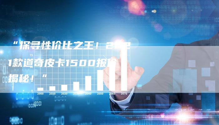 “探寻性价比之王!2021款道奇皮卡1500报价揭秘!”-车时代