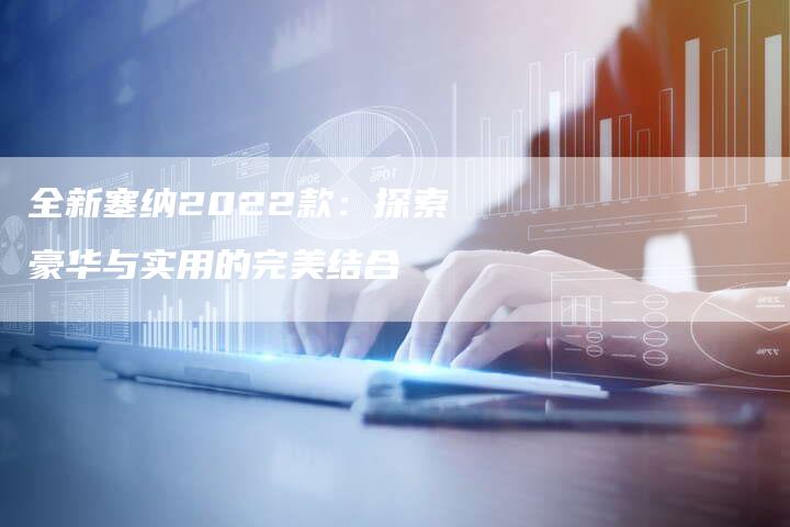 全新塞纳2022款:探索豪华与实用的完美结合-车时代