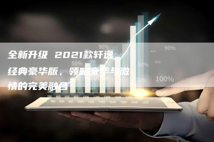 全新升级 2021款轩逸经典豪华版，领略豪华与激情的完美融合