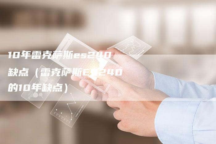 10年雷克萨斯es240缺点(雷克萨斯ES240的10年缺点)-车时代