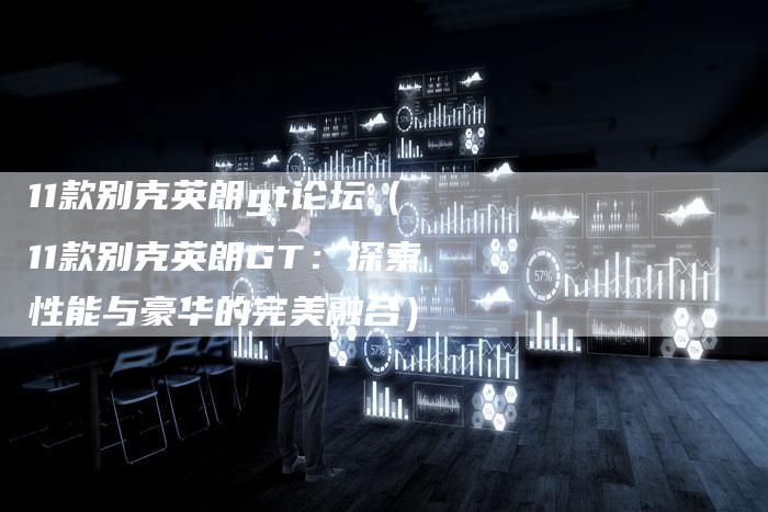 11款别克英朗gt论坛（11款别克英朗GT：探索性能与豪华的完美融合）-车时代