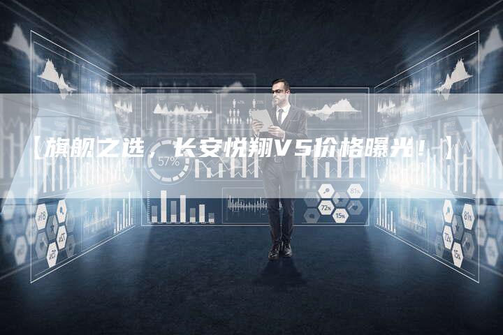 【旗舰之选,长安悦翔V5价格曝光!】-车时代