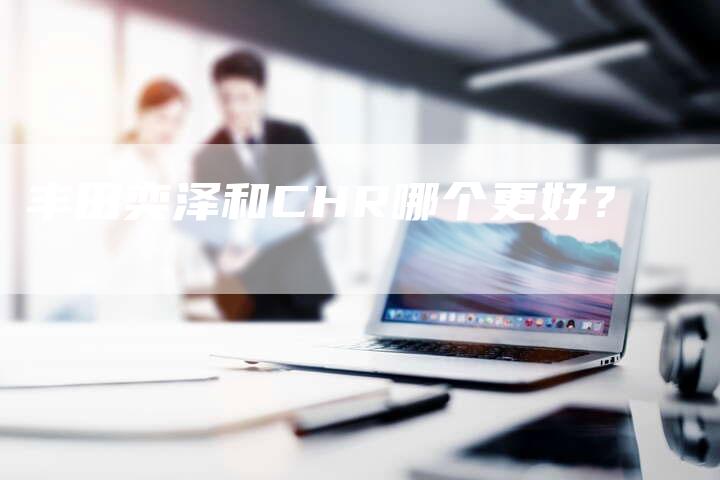 丰田奕泽和CHR哪个更好?-车时代