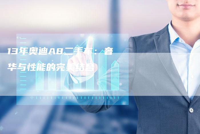 13年奥迪A8二手车:奢华与性能的完美结合-车时代