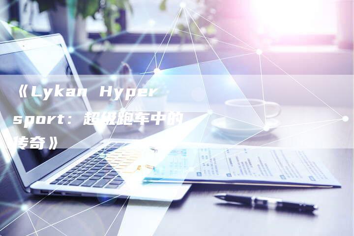 《Lykan Hypersport:超级跑车中的传奇》-车时代