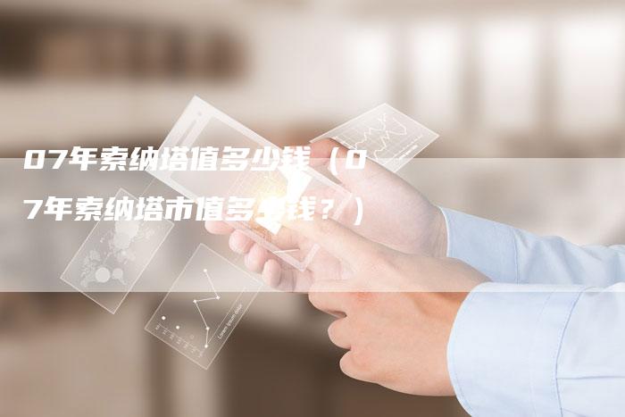 07年索纳塔值多少钱(07年索纳塔市值多少钱?)-车时代