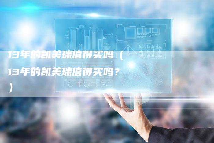 13年的凯美瑞值得买吗(13年的凯美瑞值得买吗?)-车时代
