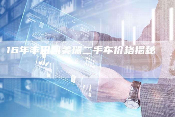 16年丰田凯美瑞二手车价格揭秘