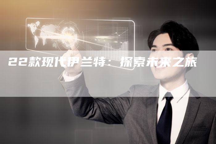 22款现代伊兰特:探索未来之旅-车时代