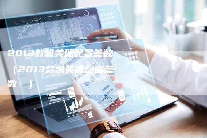 2013款凯美瑞配置参数(2013款凯美瑞配置参数:)-车时代