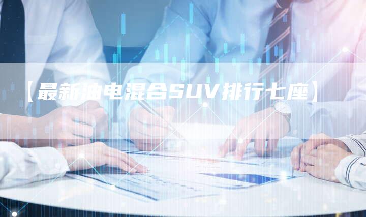 【最新油电混合SUV排行七座】-车时代