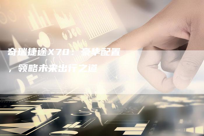 奇瑞捷途X70：豪华配置，领略未来出行之道-车时代