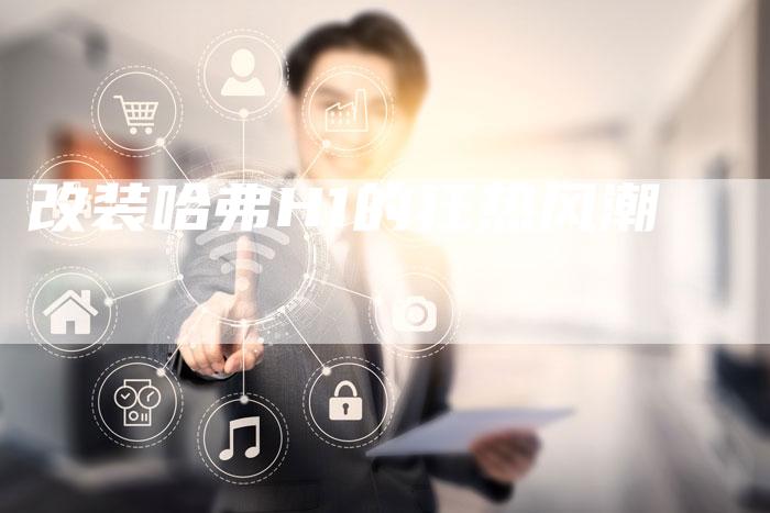 改装哈弗H1的狂热风潮-车时代