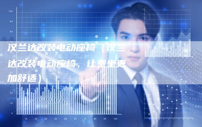 汉兰达改装电动座椅(汉兰达改装电动座椅,让乘坐更加舒适)-车时代