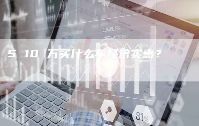 5 10 万买什么车经济实惠？-车时代