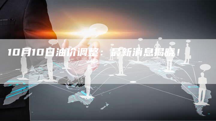 10月10日油价调整：最新消息揭晓！-车时代