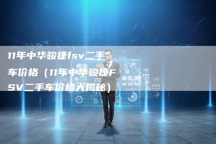 11年中华骏捷fsv二手车价格(11年中华骏捷FSV二手车价格大揭秘)-车时代