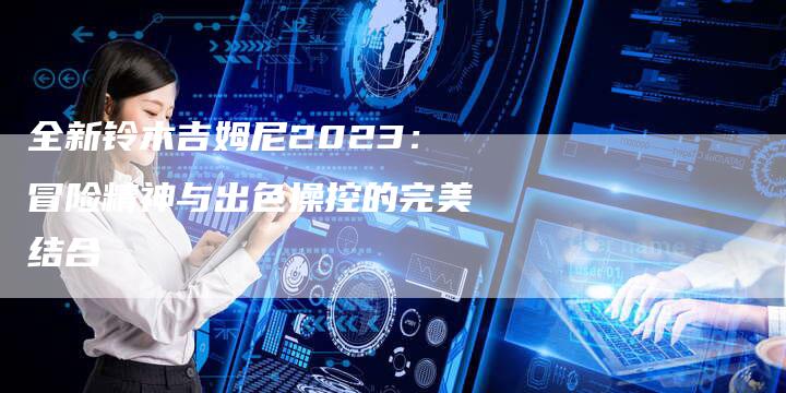 全新铃木吉姆尼2023:冒险精神与出色操控的完美结合-车时代