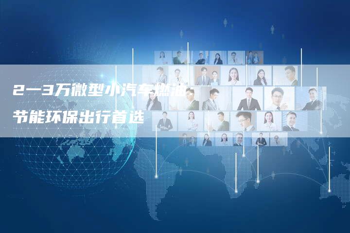 2一3万微型小汽车燃油:节能环保出行首选-车时代