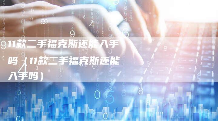 11款二手福克斯还能入手吗（11款二手福克斯还能入手吗）-车时代