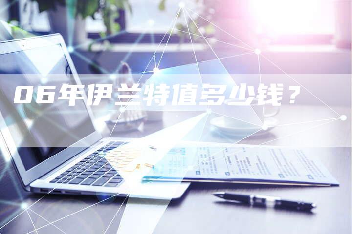06年伊兰特值多少钱?-车时代