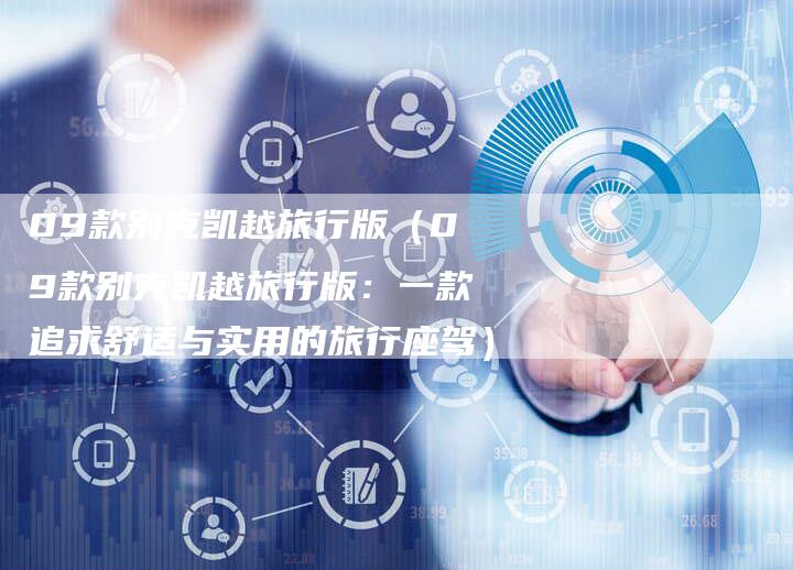 09款别克凯越旅行版(09款别克凯越旅行版:一款追求舒适与实用的旅行座驾)-车时代