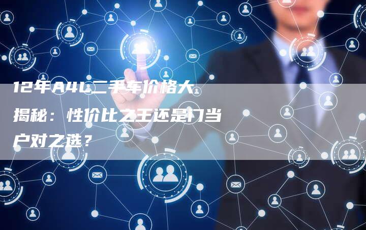 12年A4L二手车价格大揭秘:性价比之王还是门当户对之选?