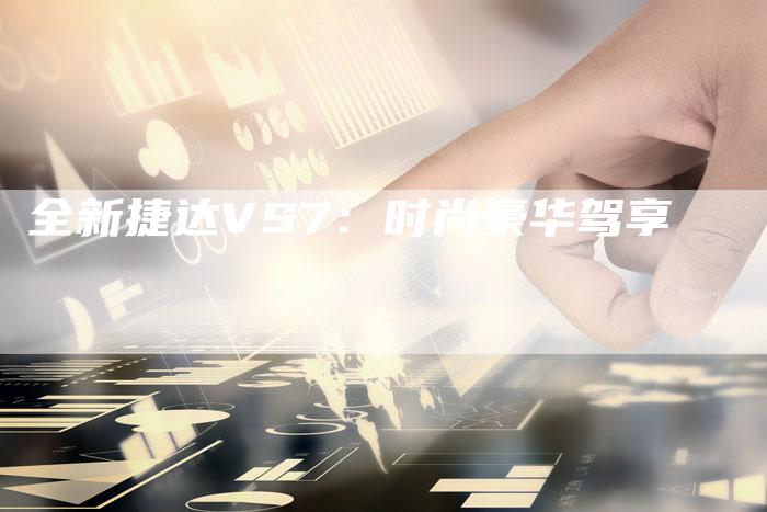 全新捷达VS7:时尚豪华驾享-车时代