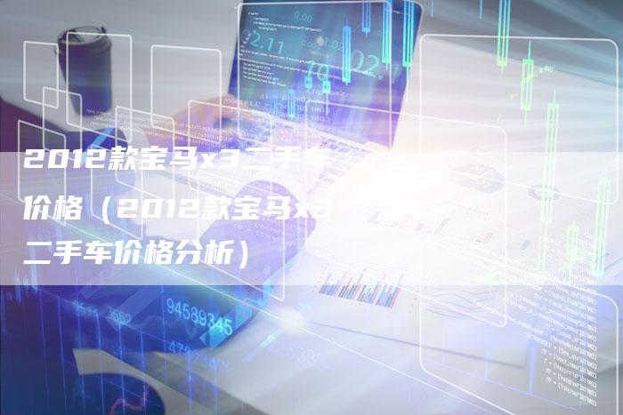 2012款宝马x3二手车价格（2012款宝马x3二手车价格分析）
