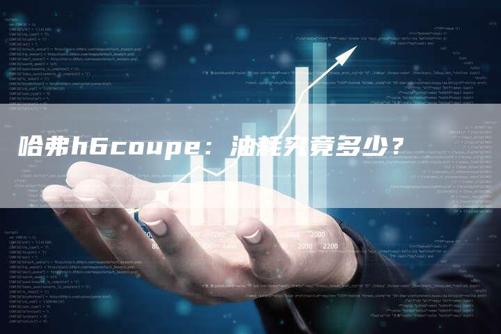 哈弗h6coupe:油耗究竟多少?-车时代