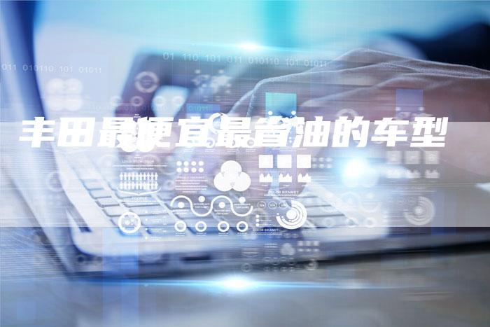 丰田最便宜最省油的车型-车时代