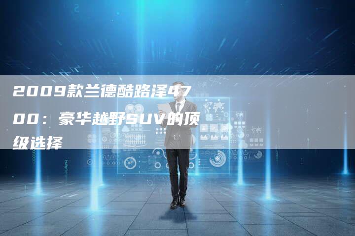 2009款兰德酷路泽4700:豪华越野SUV的顶级选择-车时代