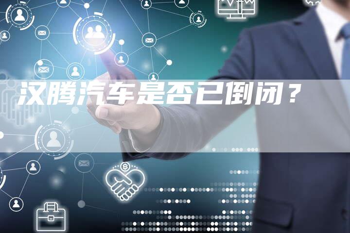 汉腾汽车是否已倒闭?-车时代