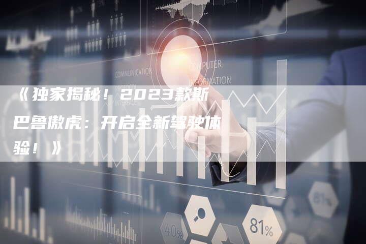 《独家揭秘!2023款斯巴鲁傲虎:开启全新驾驶体验!》-车时代
